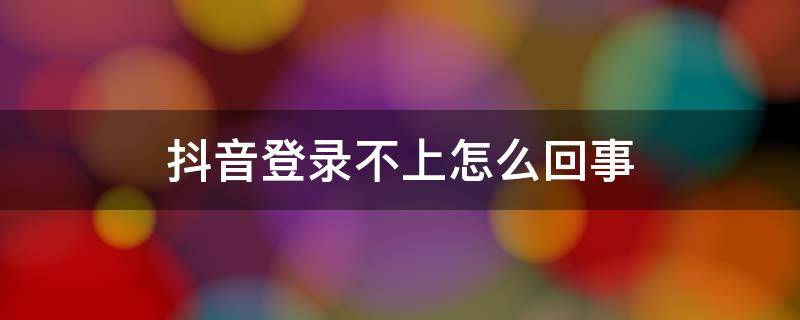 抖音登录不上怎么回事 为什么抖音登录不上