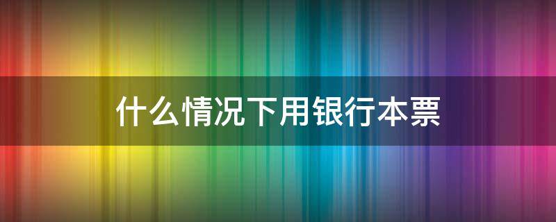 什么情况下用银行本票 银行本票是干嘛用的