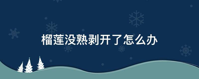 榴莲没熟剥开了怎么办（榴莲没熟剥开了怎么办放着会坏吗）