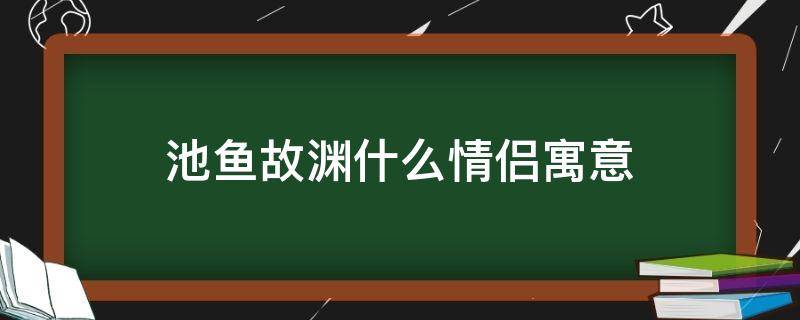 池鱼故渊什么情侣寓意（池鱼思故渊是什么情侣寓意）