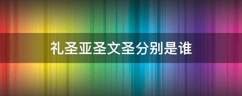 礼圣亚圣文圣分别是谁（至圣先师礼圣亚圣文圣叫什么）