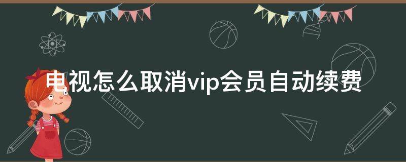 电视怎么取消vip会员自动续费（电视会员的自动续费怎么取消）