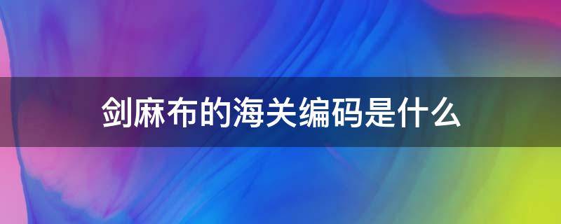 剑麻布的海关编码是什么 麻布袋海关编码