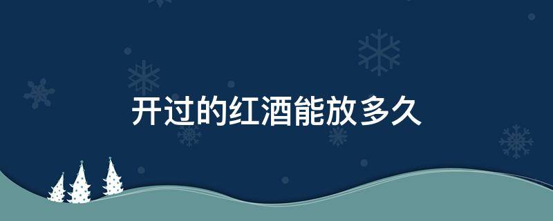 开过的红酒能放多久 开过的红酒能放多久才不能喝