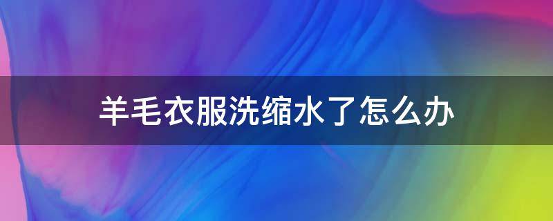 羊毛衣服洗缩水了怎么办（羊毛绒毛衣洗缩水了怎么办）