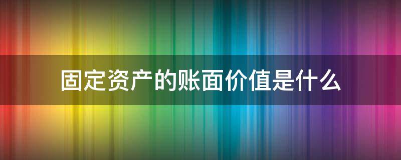 固定资产的账面价值是什么（固定资产的账面价值是什么意思）