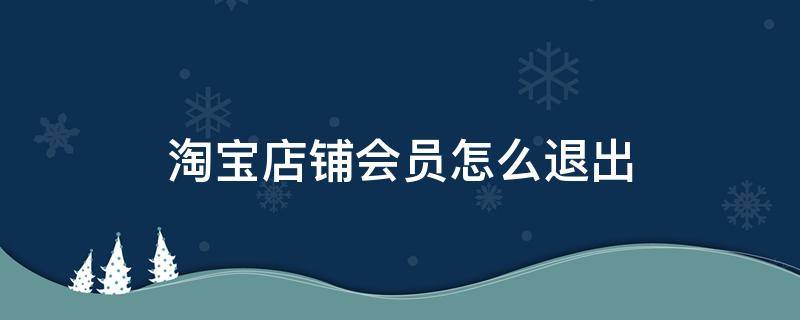 淘宝店铺会员怎么退出（淘宝店铺会员怎么退出会员）