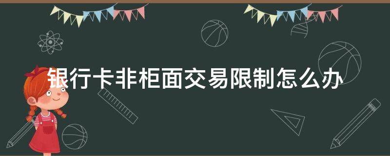 银行卡非柜面交易限制怎么办（邮政银行卡非柜面交易限制怎么办）