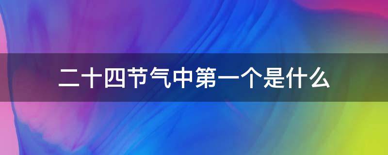 二十四节气中第一个是什么 第二十四节气的第十二个是什么