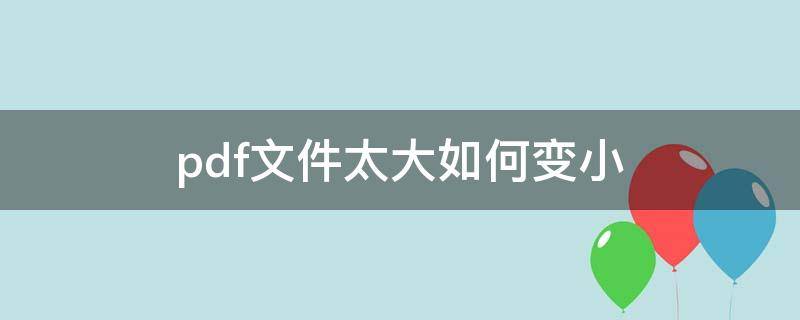 pdf文件太大如何变小（电脑pdf文件太大如何变小）