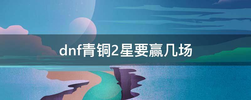 dnf青铜2星要赢几场 dnf青铜一星升2星要赢多少把