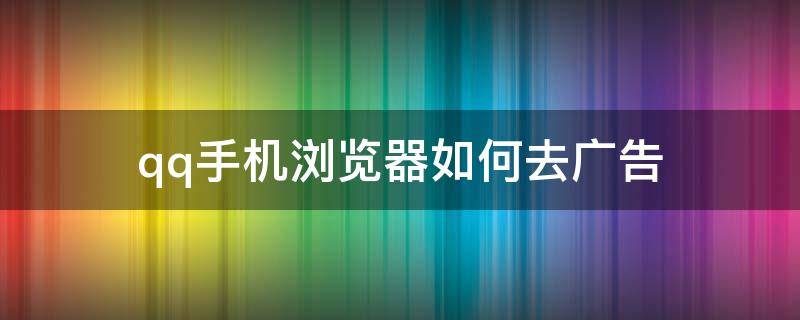 qq手机浏览器如何去广告（手机QQ浏览器怎么去广告）