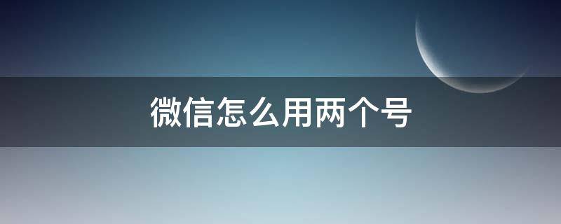 微信怎么用两个号 微信怎么用两个号注册