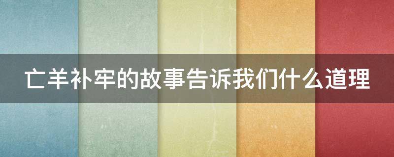 亡羊补牢的故事告诉我们什么道理 亡羊补牢的故事告诉我们什么道理简单