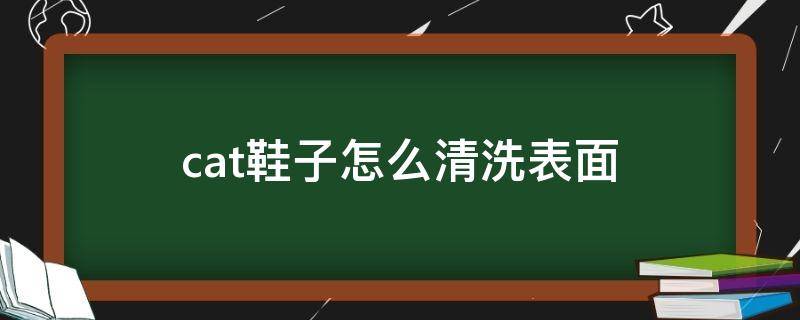 cat鞋子怎么清洗表面（cat的鞋子沾了油渍怎么清洗）