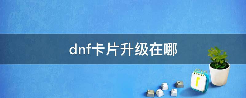 dnf卡片升级在哪 dnf卡片在哪儿升级