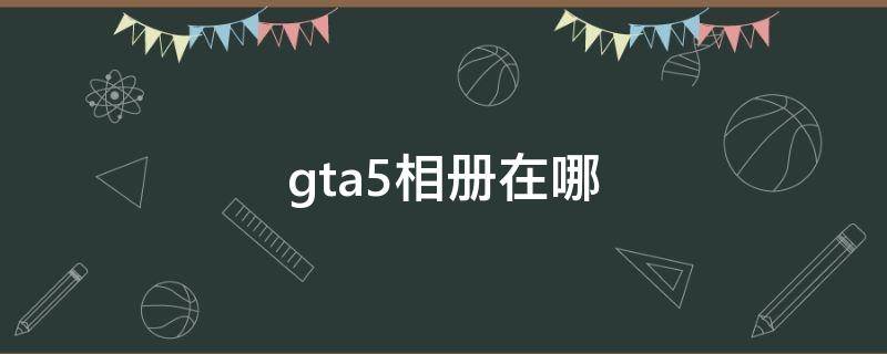 gta5相册在哪（gta5相册在哪PS4）