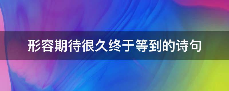 形容期待很久终于等到的诗句（等待已久的诗句）