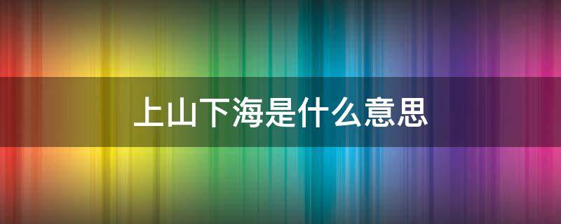 上山下海是什么意思 上山下海指的是