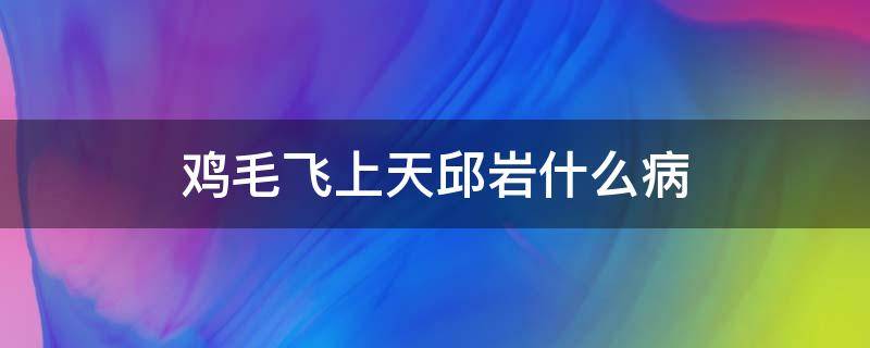 鸡毛飞上天邱岩什么病 鸡毛飞上天邱岩得什么病了