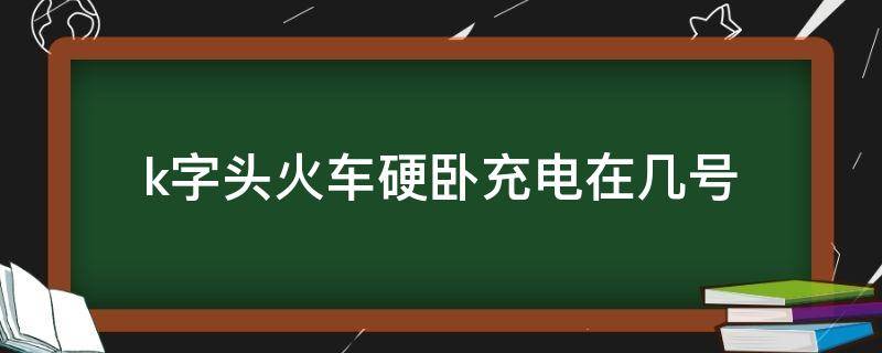 k字头火车硬卧充电在几号 k字开头的火车卧铺有充电的地方吗