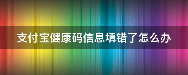 支付宝健康码信息填错了怎么办 支付宝健康码信息填错了怎么办理