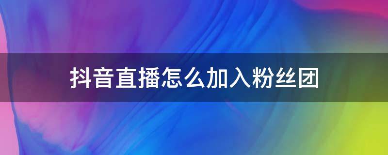 抖音直播怎么加入粉丝团 抖音直播怎么弄加入粉丝团