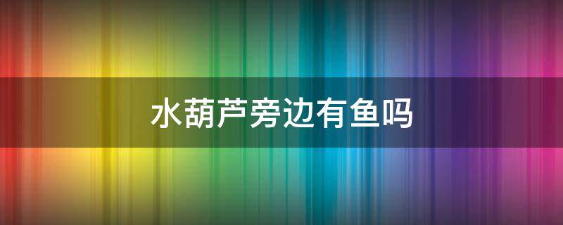 水葫芦旁边有鱼吗 水葫芦长满了水下还有鱼吗