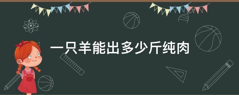 一只羊能出多少斤纯肉（一头羊能出多少斤羊肉）