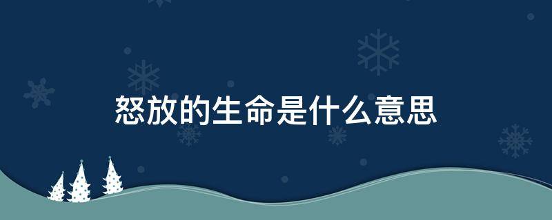 怒放的生命是什么意思 我想要怒放的生命是什么意思