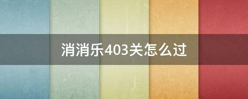 消消乐403关怎么过 开心消消乐+403关怎么样才能过