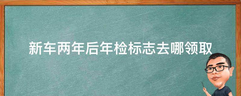 新车两年后年检标志去哪领取（2年的新车年检标志去哪领取）