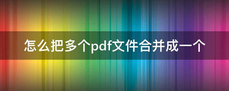 怎么把多个pdf文件合并成一个 怎么把pdf文件合并到一起