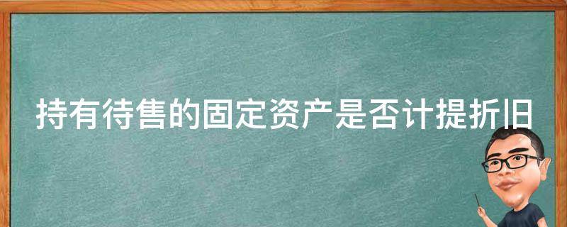 持有待售的固定资产是否计提折旧（持有待售的固定资产是否计提折旧和减值测试）