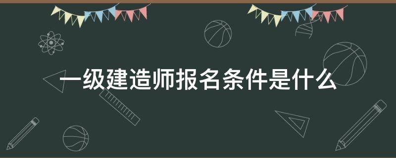 一级建造师报名条件是什么（1级建造师报考条件）