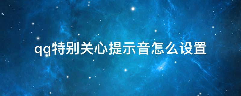 qq特别关心提示音怎么设置 QQ设置特别关心提示音