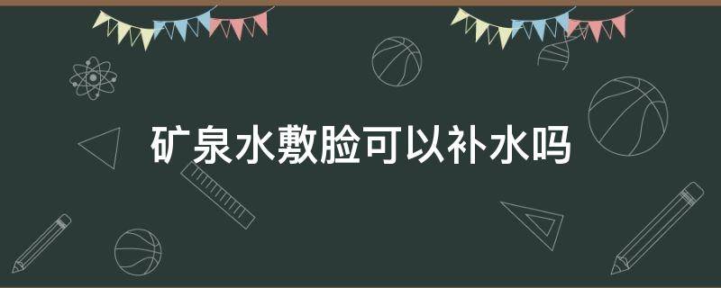 矿泉水敷脸可以补水吗（天然矿泉水敷脸可以补水吗）