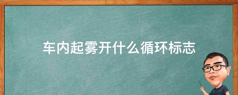 车内起雾开什么循环标志 汽车里面起雾开什么循环