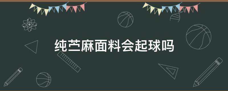 纯苎麻面料会起球吗（棉麻面料会不会起球）