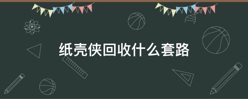 纸壳侠回收什么套路（纸壳侠回收员这工作能干嘛）