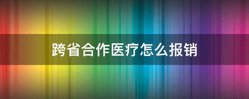 跨省合作医疗怎么报销（跨省合作医疗怎么报销比例）