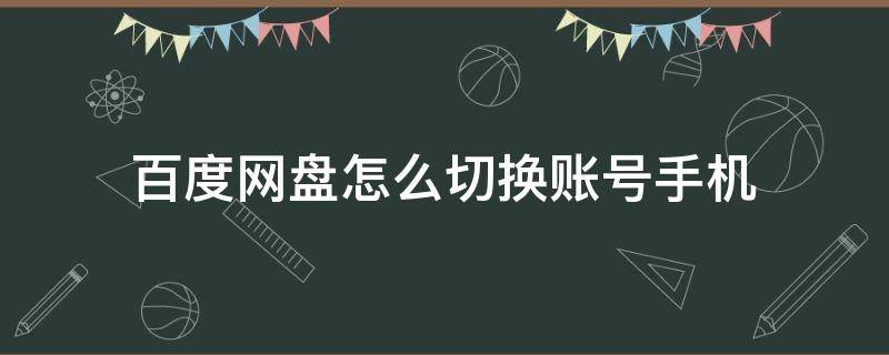 百度网盘怎么切换账号手机（百度网盘如何切换账号）