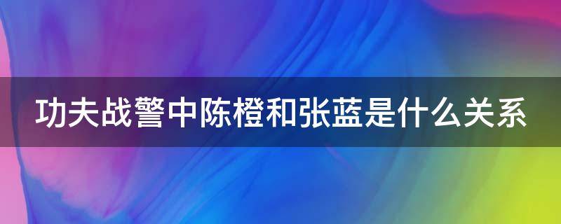 功夫战警中陈橙和张蓝是什么关系（功夫战警陈澄和张蓝是亲兄妹吗）