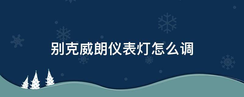 别克威朗仪表灯怎么调（别克威朗车灯怎么调节）