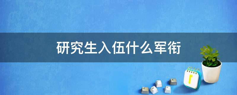 研究生入伍什么军衔 研究生入伍什么军衔?有什么待遇