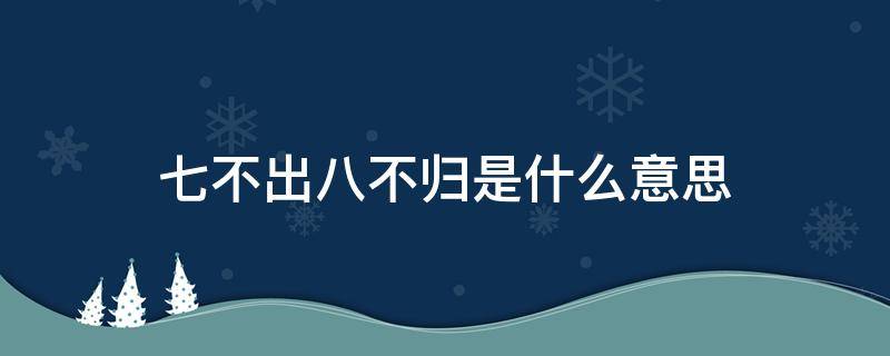 七不出八不归是什么意思（为什么说七不出八不归是什么意思）