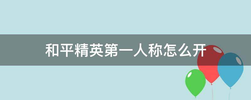 和平精英第一人称怎么开 和平精英第一人称怎么开2022