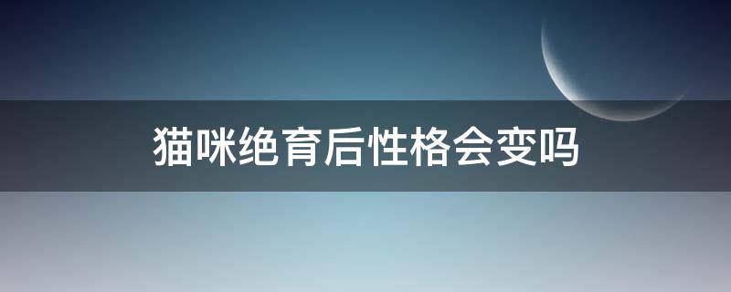 猫咪绝育后性格会变吗 为什么猫咪绝育后性格会变