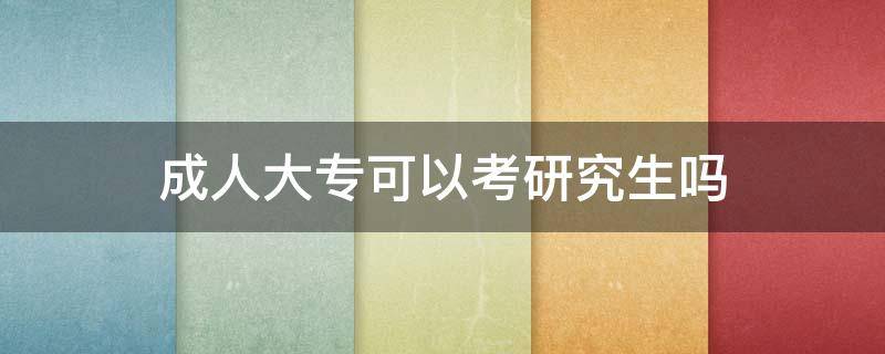 成人大专可以考研究生吗 成人大专可以考研究生吗?怎么考