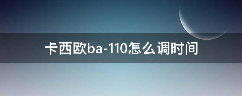 卡西欧ba-110怎么调时间（卡西欧ba-110怎么调时间和日期5338）